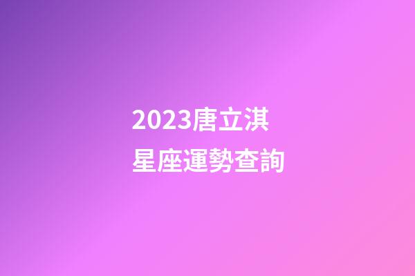 2023唐立淇星座運勢查詢-第1張-星座運勢-玄機派