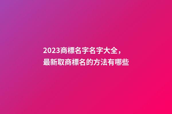 2023商標名字名字大全，最新取商標名的方法有哪些-第1張-商標起名-玄機派