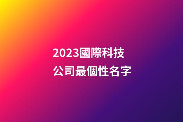 2023國際科技公司最個性名字-第1張-公司起名-玄機派