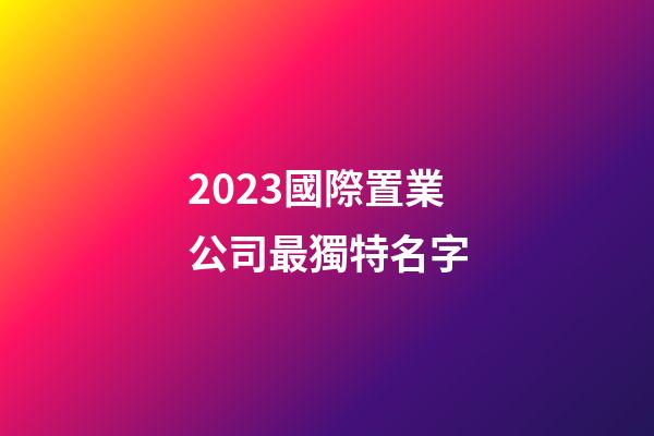 2023國際置業公司最獨特名字-第1張-公司起名-玄機派