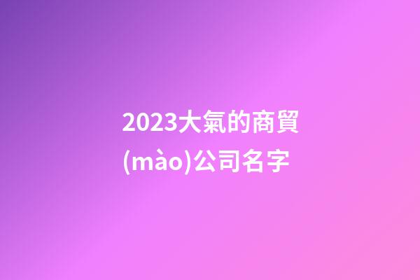 2023大氣的商貿(mào)公司名字