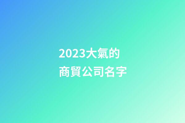 2023大氣的商貿公司名字