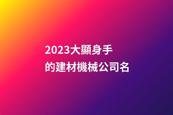 2023大顯身手的建材機械公司名-第1張-公司起名-玄機派