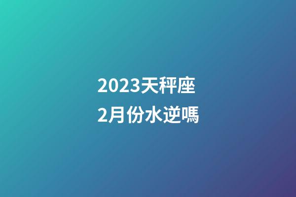 2023天秤座2月份水逆嗎-第1張-星座運勢-玄機派