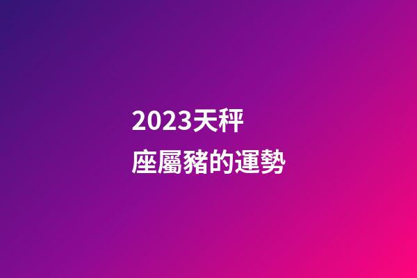 2023天秤座屬豬的運勢-第1張-星座運勢-玄機派