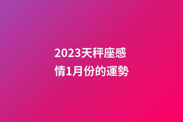 2023天秤座感情1月份的運勢-第1張-星座運勢-玄機派