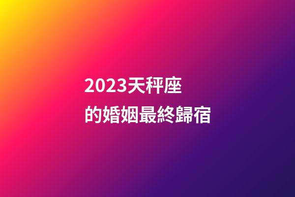 2023天秤座的婚姻最終歸宿-第1張-星座運勢-玄機派