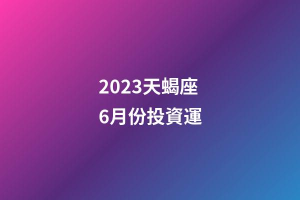 2023天蝎座6月份投資運-第1張-星座運勢-玄機派