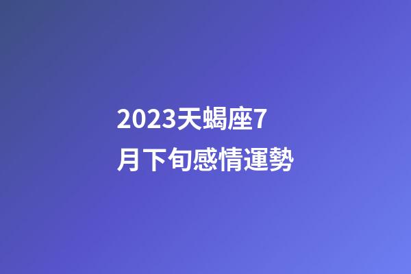 2023天蝎座7月下旬感情運勢-第1張-星座運勢-玄機派
