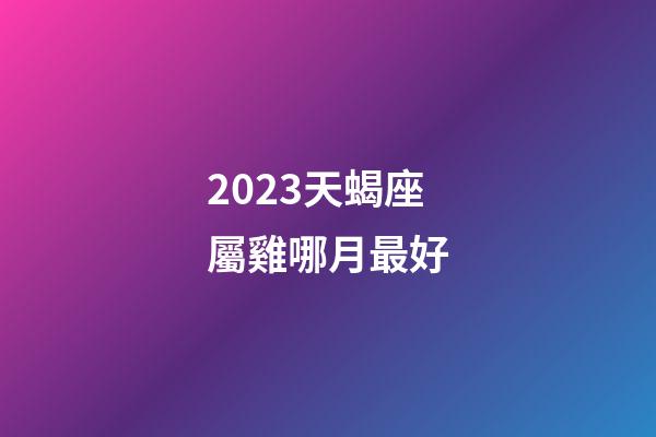 2023天蝎座屬雞哪月最好-第1張-星座運勢-玄機派