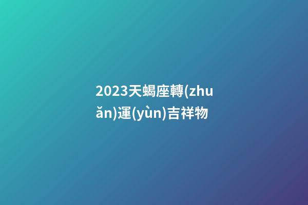 2023天蝎座轉(zhuǎn)運(yùn)吉祥物