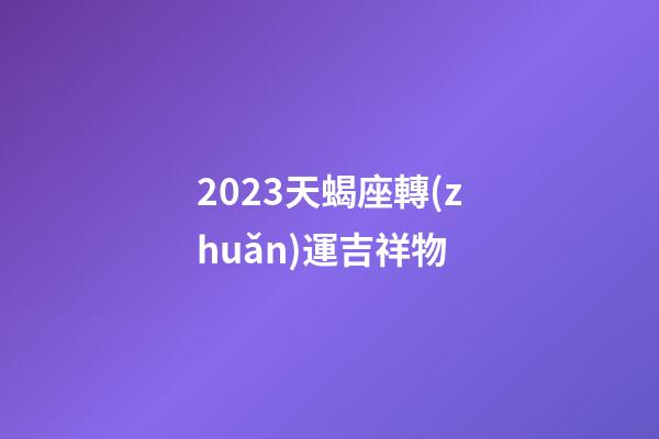 2023天蝎座轉(zhuǎn)運吉祥物