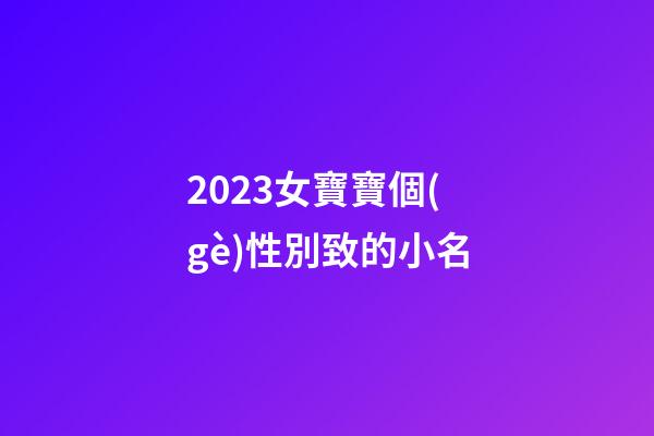 2023女寶寶個(gè)性別致的小名