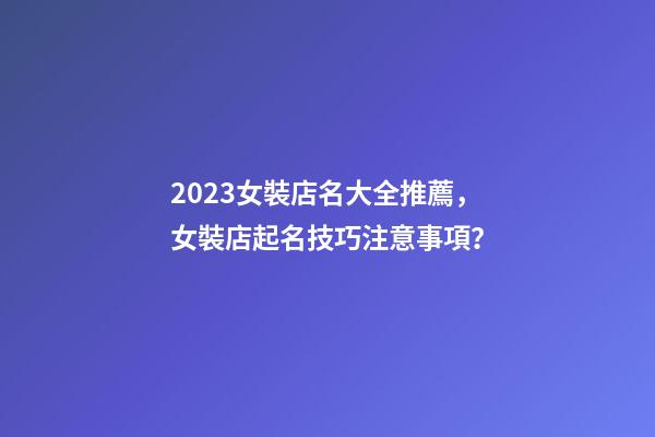 2023女裝店名大全推薦，女裝店起名技巧注意事項？-第1張-店鋪起名-玄機派