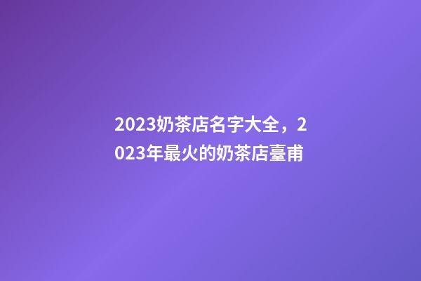 2023奶茶店名字大全，2023年最火的奶茶店臺甫-第1張-店鋪起名-玄機派