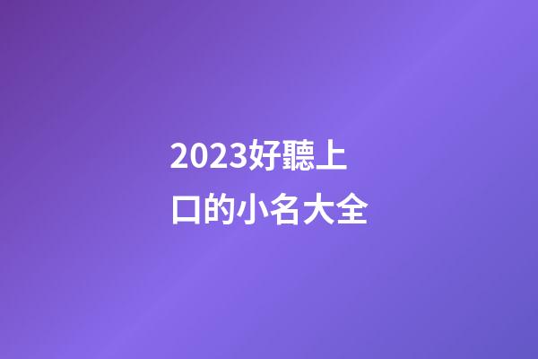 2023好聽上口的小名大全