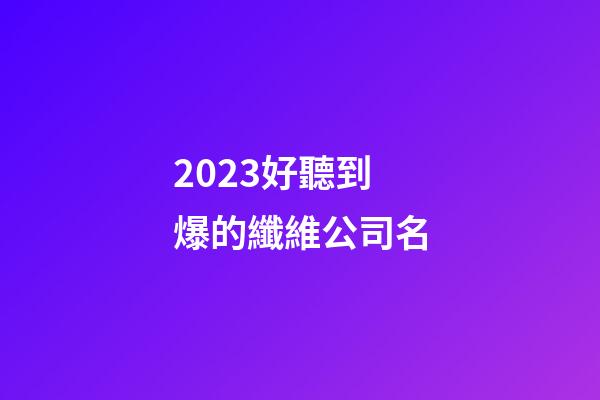 2023好聽到爆的纖維公司名-第1張-公司起名-玄機派