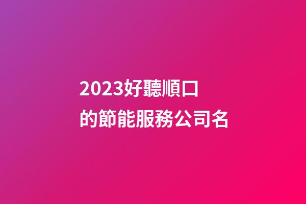 2023好聽順口的節能服務公司名-第1張-公司起名-玄機派