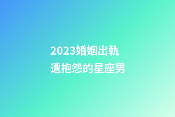 2023婚姻出軌遭抱怨的星座男-第1張-星座運勢-玄機派