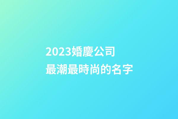 2023婚慶公司最潮最時尚的名字