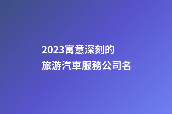 2023寓意深刻的旅游汽車服務公司名-第1張-公司起名-玄機派