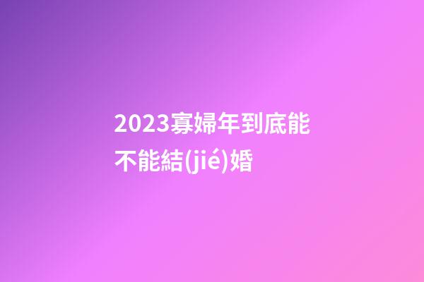 2023寡婦年到底能不能結(jié)婚