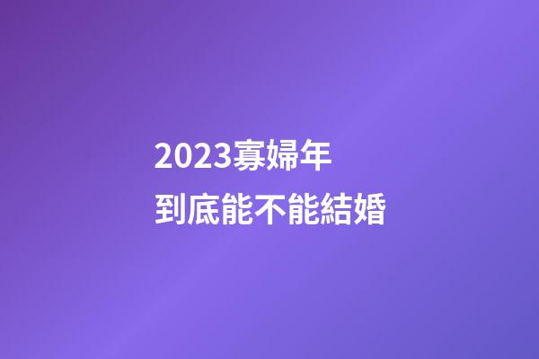 2023寡婦年到底能不能結婚