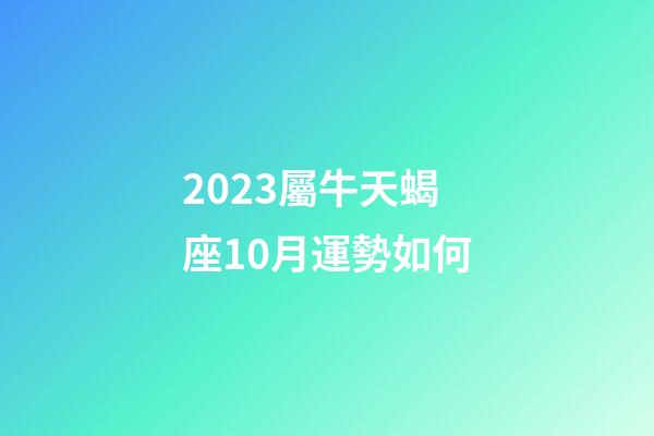 2023屬牛天蝎座10月運勢如何-第1張-星座運勢-玄機派