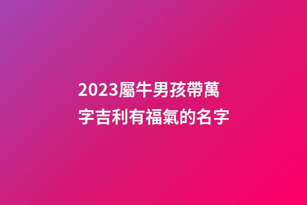 2023屬牛男孩帶萬字吉利有福氣的名字