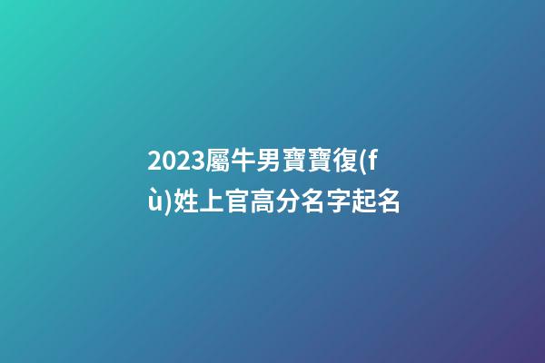 2023屬牛男寶寶復(fù)姓上官高分名字起名