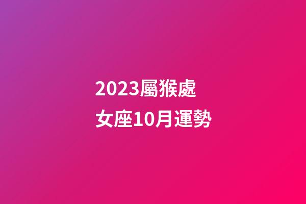 2023屬猴處女座10月運勢-第1張-星座運勢-玄機派