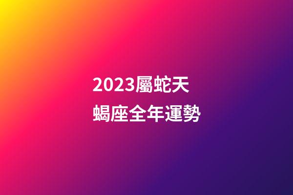 2023屬蛇天蝎座全年運勢-第1張-星座運勢-玄機派