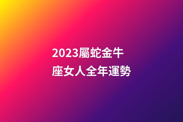2023屬蛇金牛座女人全年運勢-第1張-星座運勢-玄機派