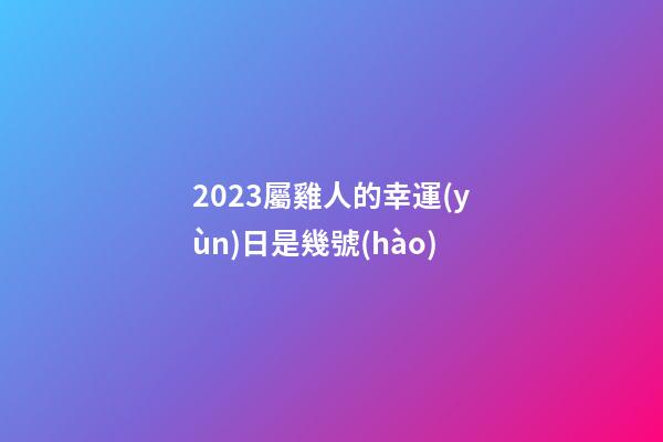 2023屬雞人的幸運(yùn)日是幾號(hào)