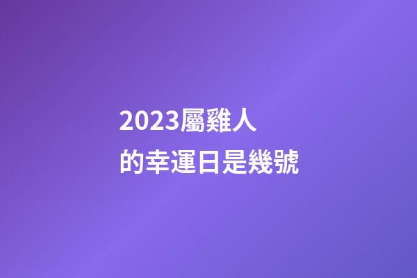 2023屬雞人的幸運日是幾號