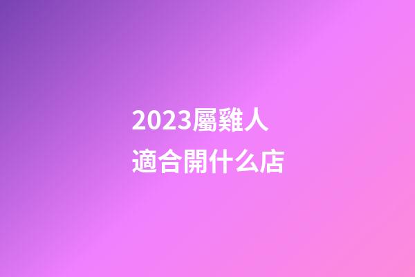 2023屬雞人適合開什么店