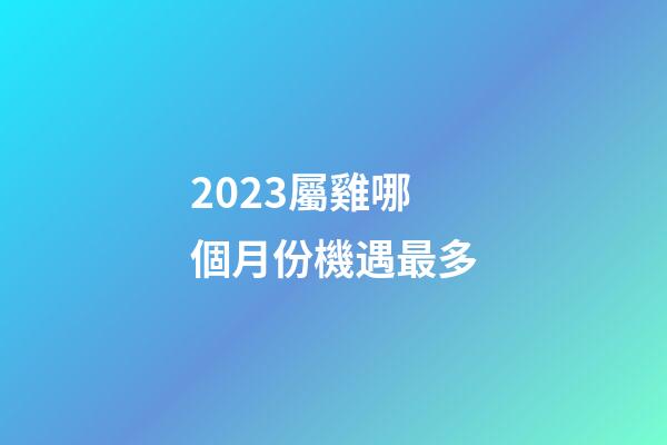 2023屬雞哪個月份機遇最多
