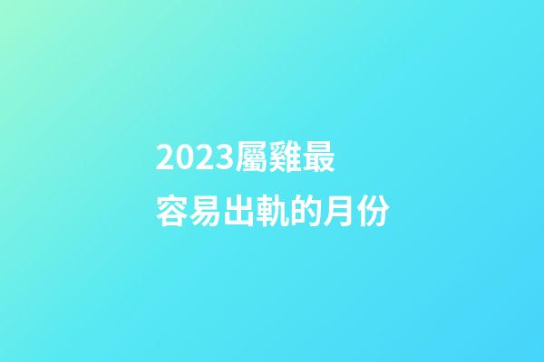 2023屬雞最容易出軌的月份