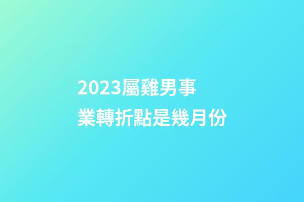2023屬雞男事業轉折點是幾月份
