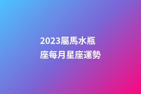 2023屬馬水瓶座每月星座運勢-第1張-星座運勢-玄機派