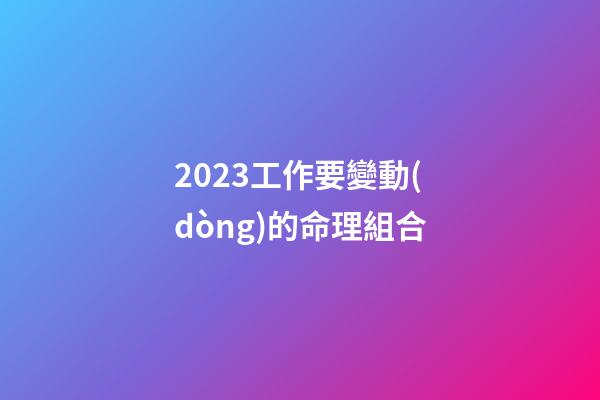 2023工作要變動(dòng)的命理組合
