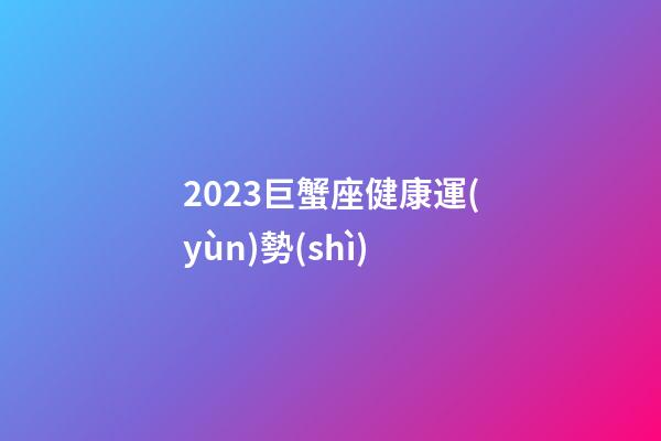 2023巨蟹座健康運(yùn)勢(shì)-第1張-星座運(yùn)勢(shì)-玄機(jī)派
