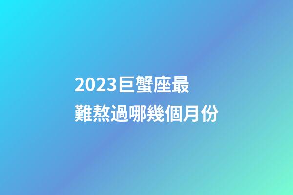 2023巨蟹座最難熬過哪幾個月份-第1張-星座運勢-玄機派