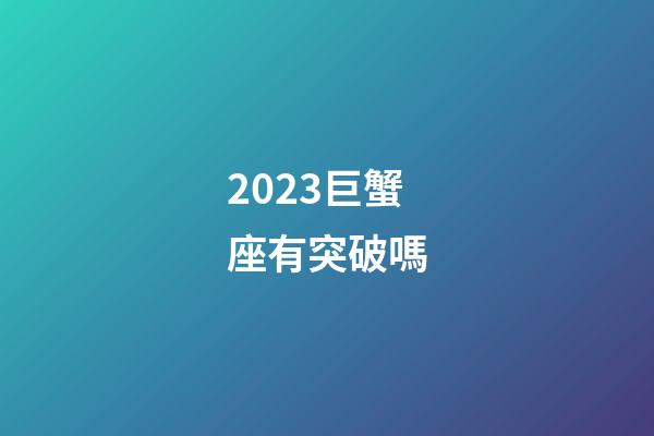 2023巨蟹座有突破嗎-第1張-星座運勢-玄機派