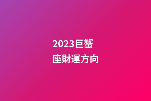 2023巨蟹座財運方向-第1張-星座運勢-玄機派