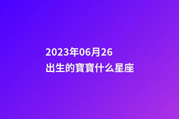 2023年06月26出生的寶寶什么星座-第1張-星座運(yùn)勢(shì)-玄機(jī)派