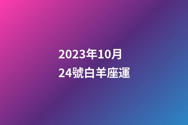 2023年10月24號白羊座運