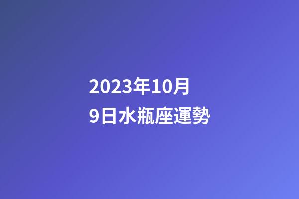 2023年10月9日水瓶座運勢-第1張-星座運勢-玄機派
