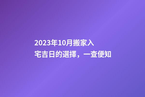 2023年10月搬家入宅吉日的選擇，一查便知