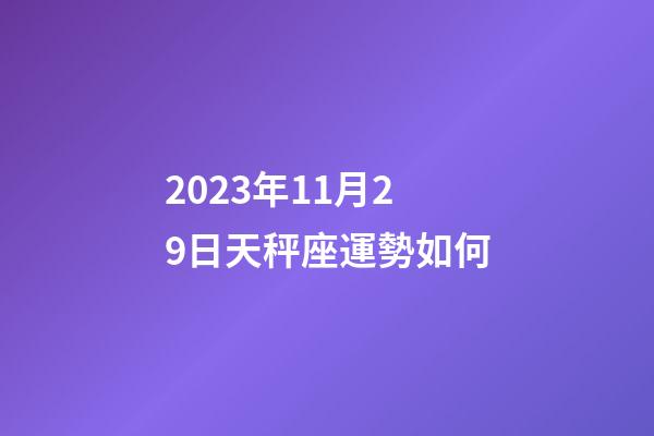 2023年11月29日天秤座運勢如何-第1張-星座運勢-玄機派